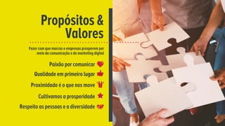 Propósitos &
Valores
Fazer com que marcas e empresas prosperem por
meio da comunicação e do marketing digital
Paixão por c...
