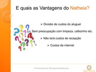 E quais as Vantagens do Natheia? 
 Divisão de custos do aluguel 
 Sem preocupação com limpeza, cafezinho etc. 
 Não terá custos de recepção 
 Custos de internet 
Conectamos Empreendedores  