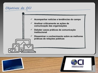  Acompanhar notícias e tendências do campo
 Analisar criticamente as ações de
comunicação das organizações
 Debater casos práticos de comunicação
institucional
 Disseminar o conhecimento sobre as melhores
práticas de relações públicas
 