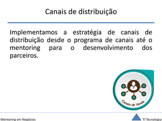TI TecnologiaMentoring em Negócios
Canais de distribuição
Implementamos a estratégia de canais de
distribuição desde o programa de canais até o
mentoring para o desenvolvimento dos
parceiros.
 