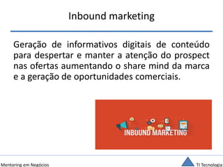TI TecnologiaMentoring em Negócios
Inbound marketing
Geração de informativos digitais de conteúdo
para despertar e manter a atenção do prospect
nas ofertas aumentando o share mind da marca
e a geração de oportunidades comerciais.
 