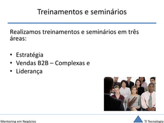 TI TecnologiaMentoring em Negócios
Treinamentos e seminários
Realizamos treinamentos e seminários em três
áreas:
• Estratégia
• Vendas B2B – Complexas e
• Liderança
 