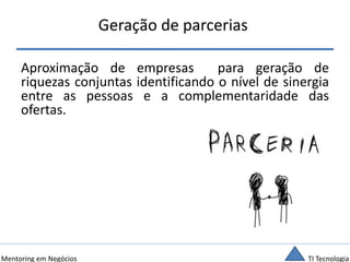 TI TecnologiaMentoring em Negócios
Geração de parcerias
Aproximação de empresas para geração de
riquezas conjuntas identificando o nível de sinergia
entre as pessoas e a complementaridade das
ofertas.
 