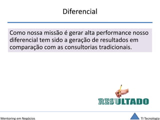 TI TecnologiaMentoring em Negócios
Diferencial
Como nossa missão é gerar alta performance nosso
diferencial tem sido a geração de resultados em
comparação com as consultorias tradicionais.
 