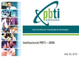 Mar 30, 2015
Sua Parceira em Tecnologia da Informação
Institucional PBTI – 2009
 