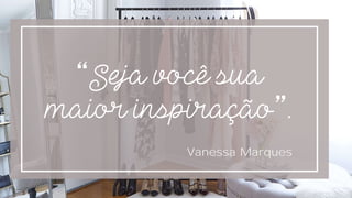 “Seja você sua
maior inspiração”.
Vanessa Marques
 