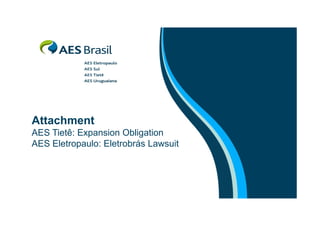 Attachment
AES Tietê: Expansion Obligation
AES Eletropaulo: Eletrobrás Lawsuit

 