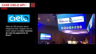 “Mais de 700 serviços ativos
integrando todo o legado com os
meios digitais da maior empresa
de meio de pagamento do
Brasil”.
CASE CIELO API /
AMS
 