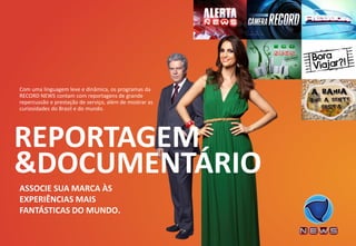 ASSOCIE SUA MARCA ÀS EXPERIÊNCIAS MAIS FANTÁSTICAS DO MUNDO. 
Com uma linguagem leve e dinâmica, os programas da RECORD NEWS contam com reportagens de grande repercussão e prestação de serviço, além de mostrar as curiosidades do Brasil e do mundo. 
& 
DOCUMENTÁRIO 
REPORTAGEM  