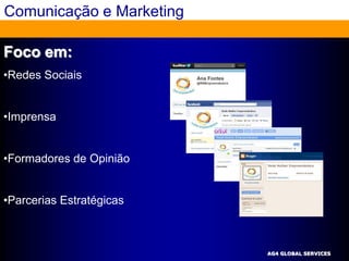 Comunicação e Marketing

Foco em:
•Redes Sociais


•Imprensa


•Formadores de Opinião


•Parcerias Estratégicas



                          AG4 GLOBAL SERVICES
 