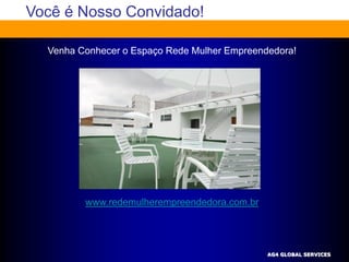 Você é Nosso Convidado!

  Venha Conhecer o Espaço Rede Mulher Empreendedora!




         www.redemulherempreendedora.com.br




                                              AG4 GLOBAL SERVICES
 