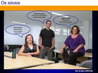 Os sócios

                        Gildo Henrique
                     Finanças e Operações
                       Adm.de Empresas
                                              Regina Amá
                                               Comercial
                                            Adm.de Empresas


     Ana Fontes
      Marketing e
     Comunicação
      Publicitária




                                                              AG4 GLOBAL SERVICES
 
