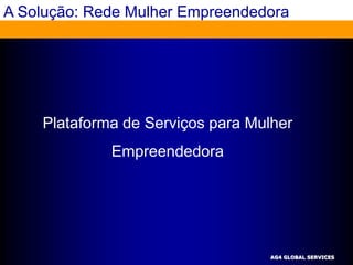 A Solução: Rede Mulher Empreendedora




    Plataforma de Serviços para Mulher
             Empreendedora




                                   AG4 GLOBAL SERVICES
 