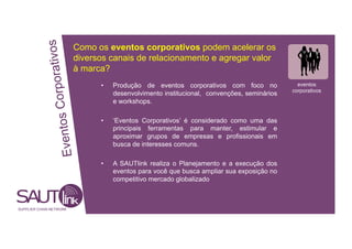 orativos
Como os eventos corporativos podem acelerar os
diversos canais de relacionamento e agregar valor
à marca?
• Produção de eventos corporativos com foco no eventos
tos Corp
corporativos
desenvolvimento institucional, convenções, seminários
e workshops.
• ‘Eventos Corporativos’ é considerado como uma das
principais ferramentas para manter, estimular e
Even
aproximar grupos de empresas e profissionais em
busca de interesses comuns.
• A SAUTlink realiza o Planejamento e a execução dos
eventos para você que busca ampliar sua exposição no
competitivo mercado globalizado
SUPPLIER CHAIN NETWORK
