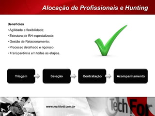 Benefícios
• Agilidade e flexibilidade;
• Estrutura de RH especializada;
• Gestão de Relacionamento;
• Processo detalhado e rigoroso;
• Transparência em todas as etapas.
Triagem Seleção Contratação Acompanhamento
 