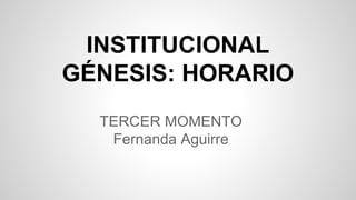 INSTITUCIONAL 
GÉNESIS: HORARIO 
TERCER MOMENTO 
Fernanda Aguirre 
 