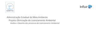 Administração	Estadual	do	Meio	Ambiente
Projeto:	Otimização	do	Licenciamento	Ambiental
Análise	e	Desenho	dos	processos	da	Licenciamento	Ambiental.
 