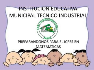 INSTITUCION EDUCATIVA
MUNICIPAL TECNICO INDUSTRIAL



   PREPARANDONOS PARA EL ICFES EN
           MATEMATICAS
 