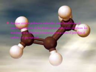  Aunque existen polímeros naturales, como la celulosa y el
caucho, la mayoría de los plásticos son materiales sintéticos. los
monómeros se obtienen d materias prima como el petróleo, el
carbón o el gas natural.
 