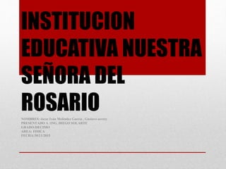 INSTITUCION
EDUCATIVA NUESTRA
SEÑORA DEL
ROSARIONOMBRES: óscar Iván Meléndez García , Gustavo urrety
PRESENTADO A :ING. DIEGO SOLARTE
GRADO:DECIMO
AREA: FISICA
FECHA:30/11/2015
 