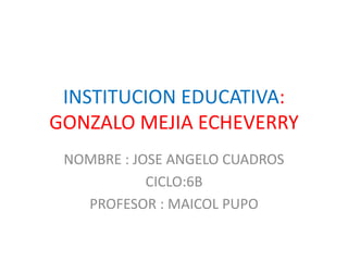 INSTITUCION EDUCATIVA:
GONZALO MEJIA ECHEVERRY
NOMBRE : JOSE ANGELO CUADROS
CICLO:6B
PROFESOR : MAICOL PUPO
 