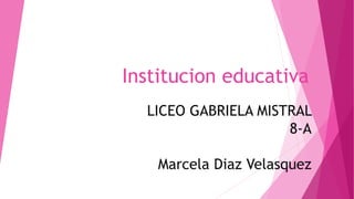 Institucion educativa
LICEO GABRIELA MISTRAL
8-A
Marcela Diaz Velasquez
 