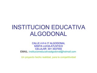 INSTITUCION EDUCATIVA ALGODONAL CALLE 4 # 4-17 ALGODONAL SANTA LUCIA-ATLNTICO CELULAR: 301 3537555 EMAIL:  [email_address]   Un proyecto hecho realidad, para la competitividad 