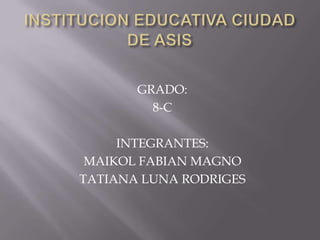 INSTITUCION EDUCATIVA CIUDAD DE ASIS GRADO: 8-C INTEGRANTES: MAIKOL FABIAN MAGNO TATIANA LUNA RODRIGES 