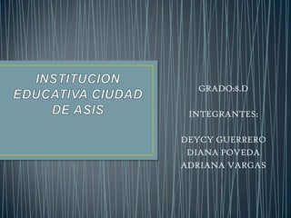 INSTITUCION EDUCATIVA CIUDAD DE ASIS GRADO:8.D INTEGRANTES: DEYCY GUERRERO DIANA POVEDA ADRIANA VARGAS 
