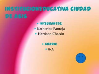 INSTITUCIONEDUCATIVA CIUDAD DE ASIS INTEGRANTES: Katherine Pantoja Harrison Chacón GRADO: 8-A 