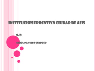 INSTITUCION EDUCATIVA CIUDAD DE ASIS


   8-D

   Carolina Tello Cardozo
 