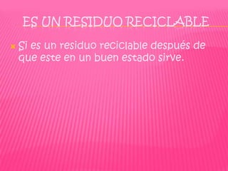 ES UN RESIDUO RECICLABLE

   Si es un residuo reciclable después de
    que este en un buen estado sirve.
 