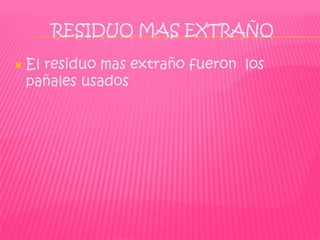 RESIDUO MAS EXTRAÑO

   El residuo mas extraño fueron los
    pañales usados
 