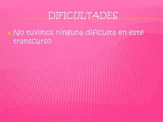 DIFICULTADES

   No tuvimos ninguna dificulta en este
    transcurso
 
