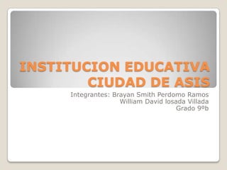 INSTITUCION EDUCATIVA
        CIUDAD DE ASIS
     Integrantes: Brayan Smith Perdomo Ramos
                    William David losada Villada
                                      Grado 9ºb
 