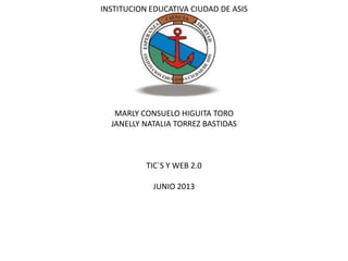 INSTITUCION EDUCATIVA CIUDAD DE ASIS
MARLY CONSUELO HIGUITA TORO
JANELLY NATALIA TORREZ BASTIDAS
TIC`S Y WEB 2.0
JUNIO 2013
 
