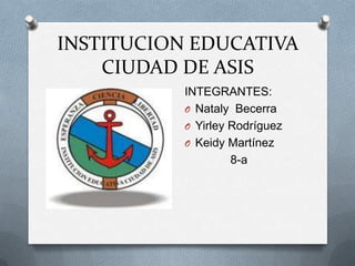 INSTITUCION EDUCATIVA
CIUDAD DE ASIS
INTEGRANTES:
O Nataly Becerra
O Yirley Rodríguez
O Keidy Martínez
8-a
 
