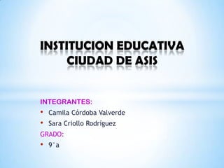 INTEGRANTES:
• Camila Córdoba Valverde
• Sara Criollo Rodríguez
GRADO:
• 9°a
INSTITUCION EDUCATIVA
CIUDAD DE ASIS
 