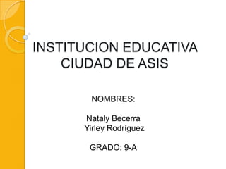 INSTITUCION EDUCATIVA
CIUDAD DE ASIS
NOMBRES:
Nataly Becerra
Yirley Rodríguez
GRADO: 9-A

 
