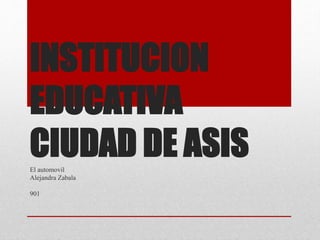 INSTITUCION
EDUCATIVA
CIUDAD DE ASISEl automovil
Alejandra Zabala
901
 
