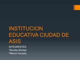 INSTITUCION
EDUCATIVA CIUDAD DE
ASIS
INTEGRENTES:
*Nicolas Montes
*Maicol Insuasty
 