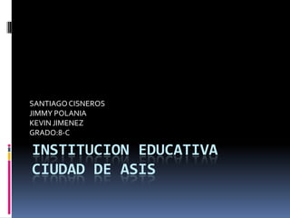 INSTITUCION EDUCATIVA
CIUDAD DE ASIS
SANTIAGO CISNEROS
JIMMY POLANIA
KEVIN JIMENEZ
GRADO:8-C
 