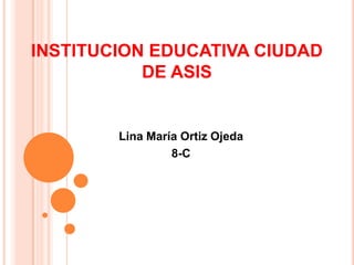 INSTITUCION EDUCATIVA CIUDAD
DE ASIS
Lina María Ortiz Ojeda
8-C
 