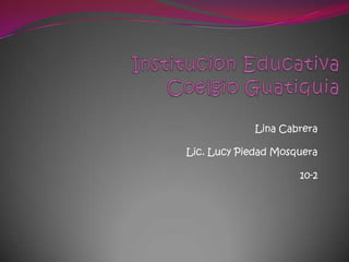 Institucion Educativa CoelgioGuatiquia Lina Cabrera Lic. Lucy Piedad Mosquera 10-2 