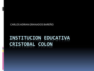INSTITUCION EDUCATIVA
CRISTOBAL COLON
CARLOSADRIAN GRANADOS BAREÑO
 