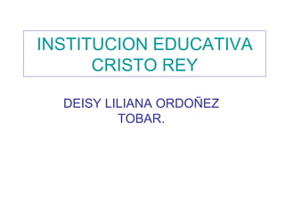 INSTITUCION EDUCATIVA CRISTO REY DEISY LILIANA ORDOÑEZ TOBAR. 