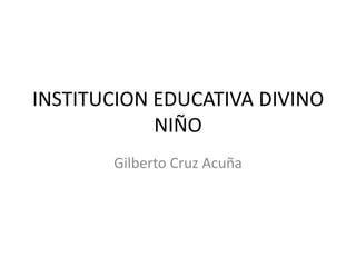 INSTITUCION EDUCATIVA DIVINO NIÑO Gilberto Cruz Acuña 