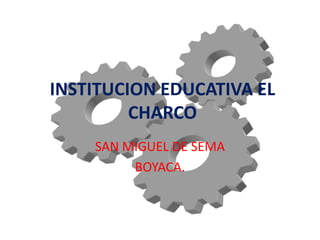 INSTITUCION EDUCATIVA EL CHARCO SAN MIGUEL DE SEMA BOYACA. 