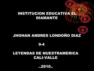 INSTITUCION EDUCATIVA EL
DIAMANTE
JHOHAN ANDRES LONDOÑO DIAZ
9-4
LEYENDAS DE NUESTRAMERICA
CALI-VALLE
..2010..
 