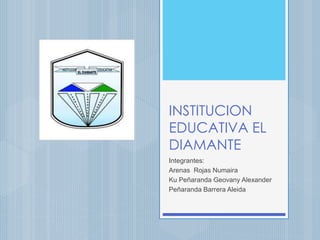 INSTITUCION
EDUCATIVA EL
DIAMANTE
Integrantes:
Arenas Rojas Numaira
Ku Peñaranda Geovany Alexander
Peñaranda Barrera Aleida
 